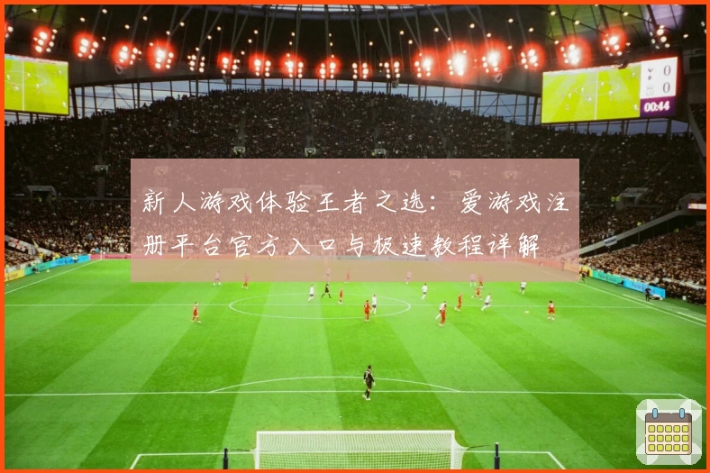 新人游戏体验王者之选：爱游戏注册平台官方入口与极速教程详解