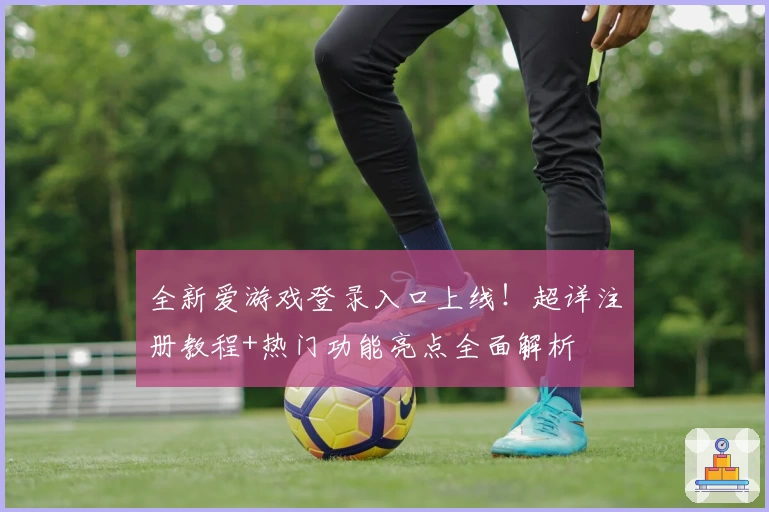 全新爱游戏登录入口上线!超详注册教程+热门功能亮点全面解析