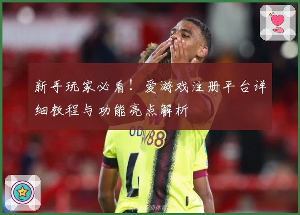 新手玩家必看！爱游戏注册平台详细教程与功能亮点解析