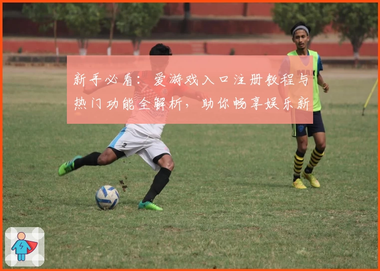 新手必看：爱游戏入口注册教程与热门功能全解析，助你畅享娱乐新体验