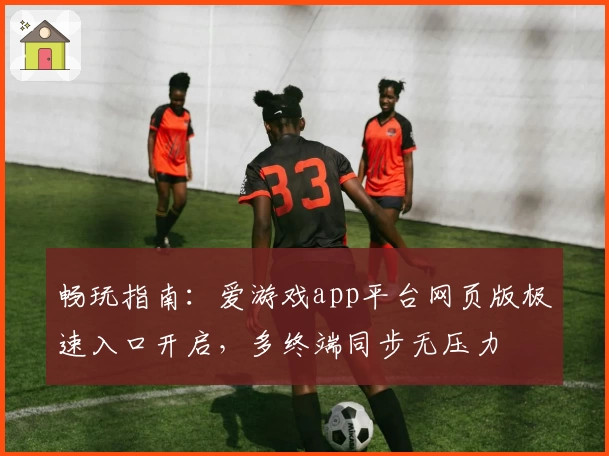畅玩指南：爱游戏app平台网页版极速入口开启，多终端同步无压力