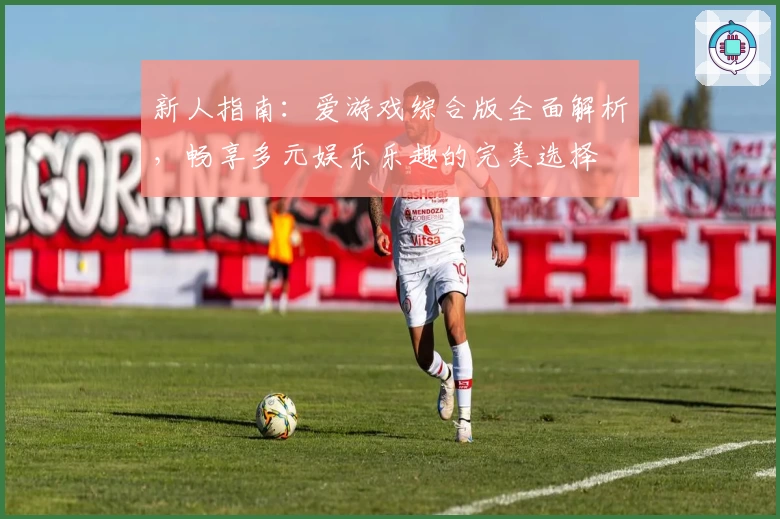 新人指南：爱游戏综合版全面解析，畅享多元娱乐乐趣的完美选择