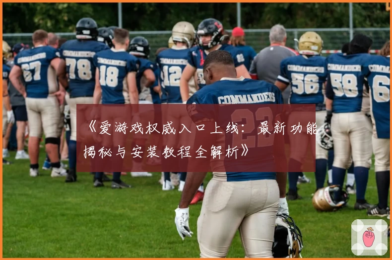 《爱游戏权威入口上线：最新功能揭秘与安装教程全解析》