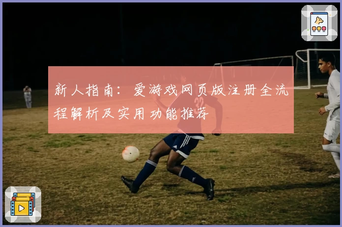 新人指南：爱游戏网页版注册全流程解析及实用功能推荐