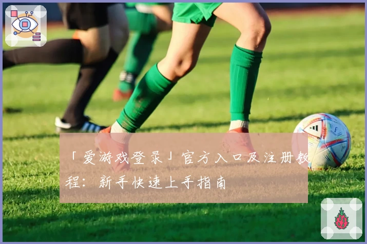 「爱游戏登录」官方入口及注册教程：新手快速上手指南