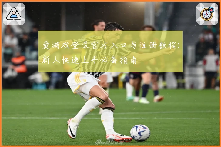 爱游戏登录官方入口与注册教程：新人快速上手必备指南