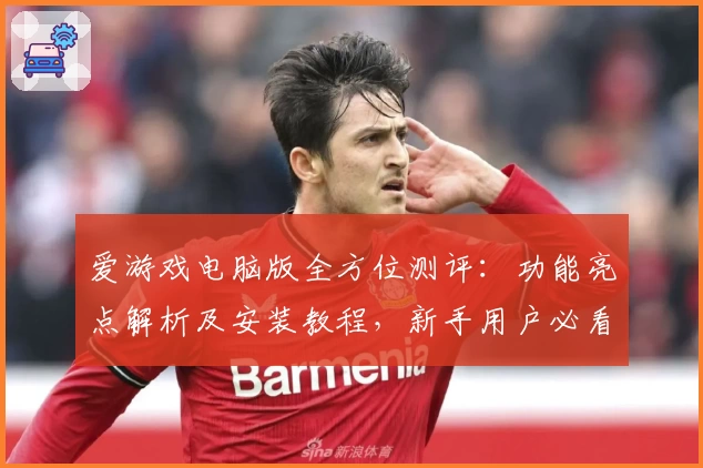 爱游戏电脑版全方位测评：功能亮点解析及安装教程，新手用户必看使用指南