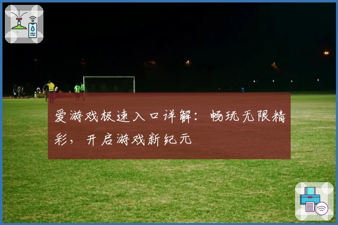 爱游戏极速入口详解：畅玩无限精彩，开启游戏新纪元