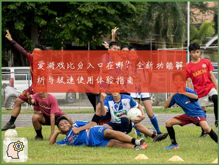 爱游戏比分入口在哪？全新功能解析与极速使用体验指南