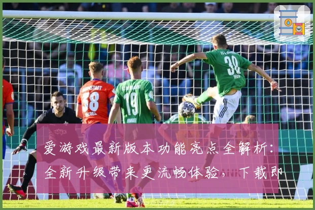 爱游戏最新版本功能亮点全解析:全新升级带来更流畅体验,下载即享畅玩乐趣