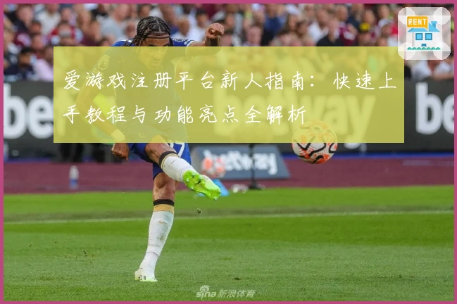 爱游戏注册平台新人指南：快速上手教程与功能亮点全解析