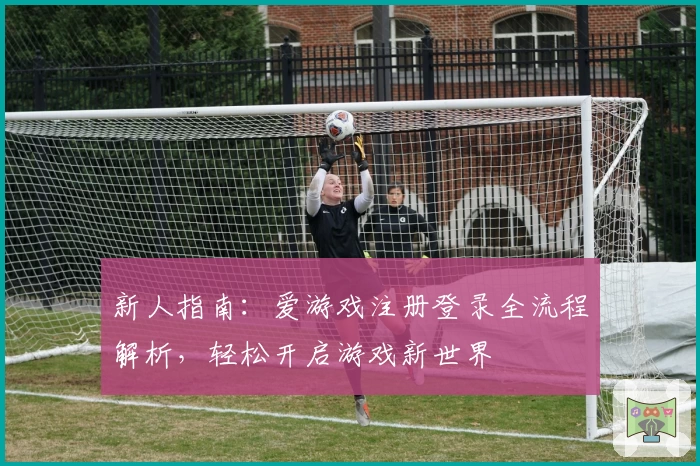 新人指南：爱游戏注册登录全流程解析，轻松开启游戏新世界