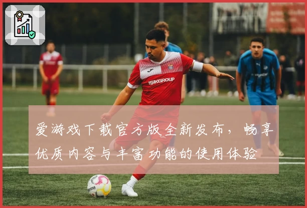 爱游戏下载官方版全新发布，畅享优质内容与丰富功能的使用体验