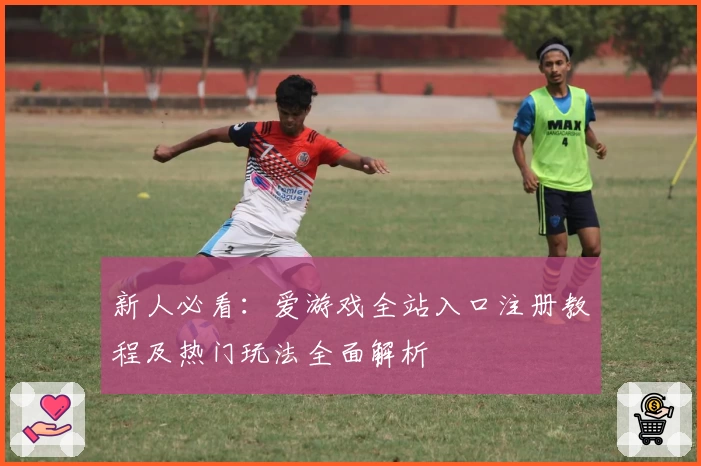 新人必看：爱游戏全站入口注册教程及热门玩法全面解析