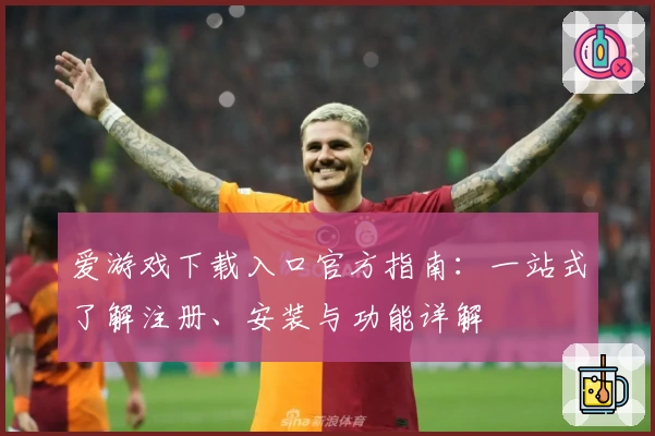 爱游戏下载入口官方指南：一站式了解注册、安装与功能详解
