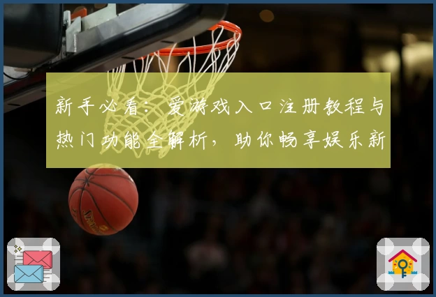 新手必看:爱游戏入口注册教程与热门功能全解析,助你畅享娱乐新体验