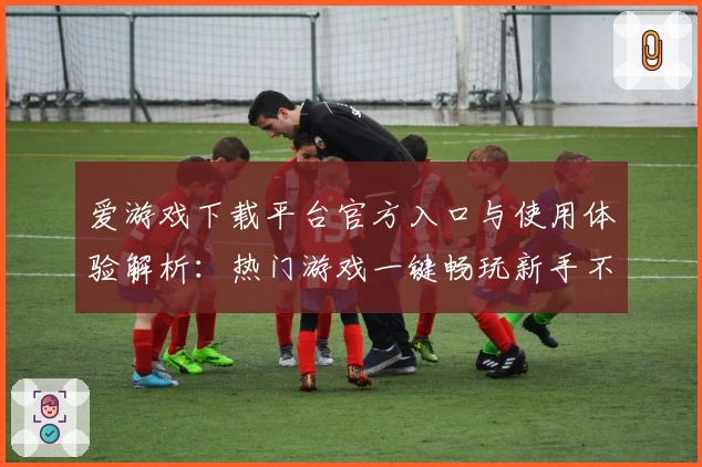 爱游戏下载平台官方入口与使用体验解析:热门游戏一键畅玩新手不踩坑