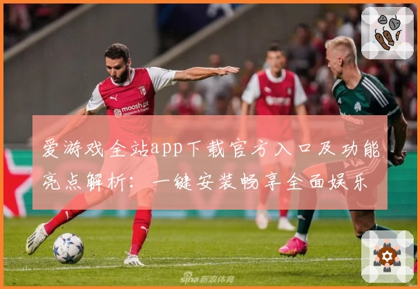 爱游戏全站app下载官方入口及功能亮点解析：一键安装畅享全面娱乐体验