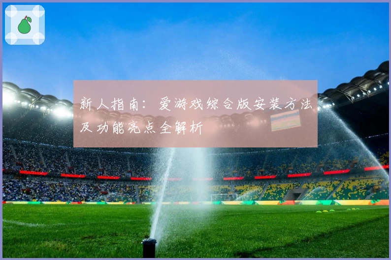 新人指南：爱游戏综合版安装方法及功能亮点全解析