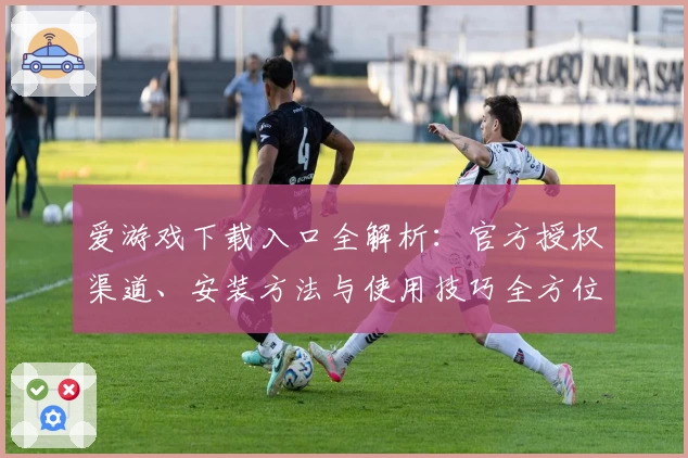 爱游戏下载入口全解析:官方授权渠道、安装方法与使用技巧全方位指南