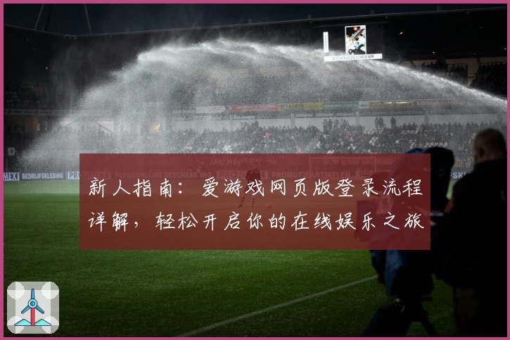 新人指南：爱游戏网页版登录流程详解，轻松开启你的在线娱乐之旅