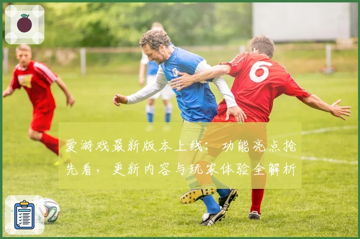 爱游戏最新版本上线：功能亮点抢先看，更新内容与玩家体验全解析！