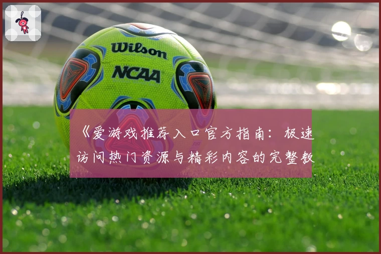 《爱游戏推荐入口官方指南：极速访问热门资源与精彩内容的完整教程》
