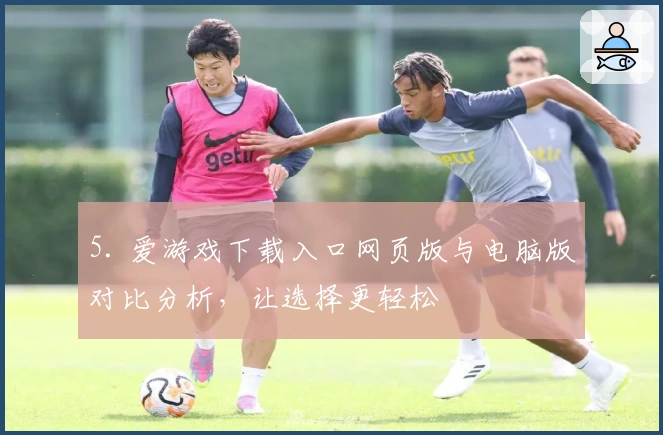 5. 爱游戏下载入口网页版与电脑版对比分析，让选择更轻松