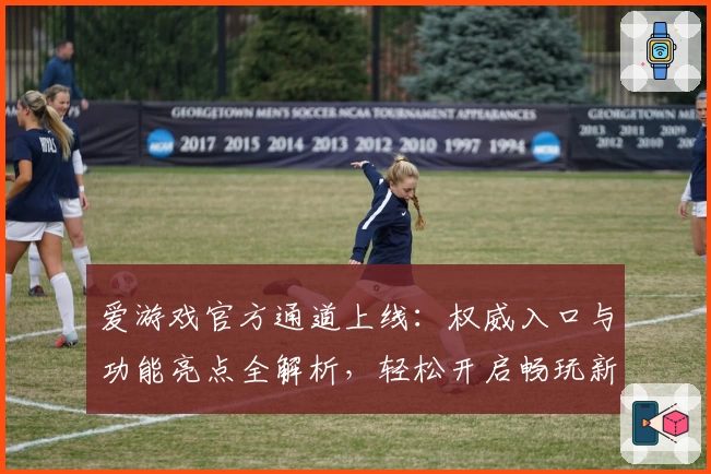 爱游戏官方通道上线：权威入口与功能亮点全解析，轻松开启畅玩新体验