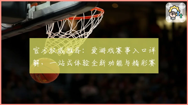 官方权威推荐:爱游戏赛事入口详解,一站式体验全新功能与精彩赛事