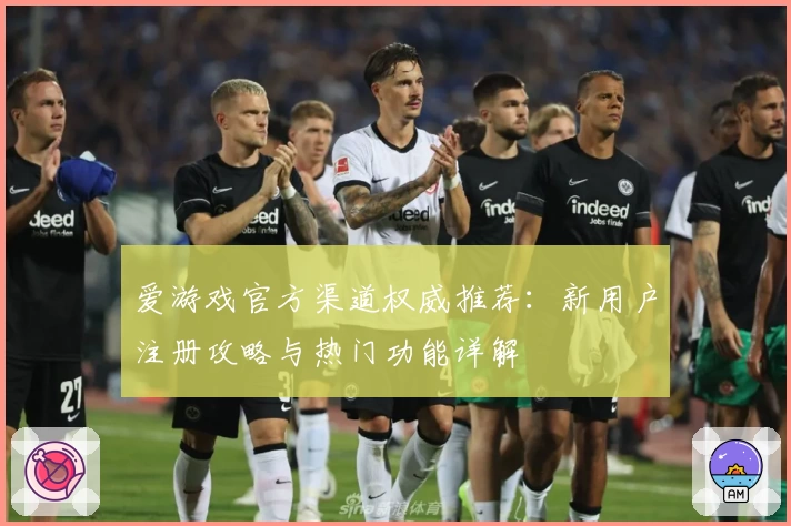 爱游戏官方渠道权威推荐：新用户注册攻略与热门功能详解