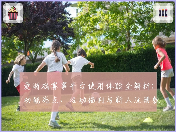 爱游戏赛事平台使用体验全解析：功能亮点、活动福利与新人注册教程详解