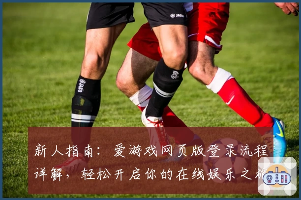 新人指南：爱游戏网页版登录流程详解，轻松开启你的在线娱乐之旅