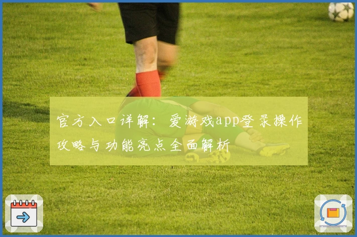 官方入口详解：爱游戏app登录操作攻略与功能亮点全面解析