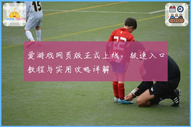 爱游戏网页版正式上线，极速入口教程与实用攻略详解