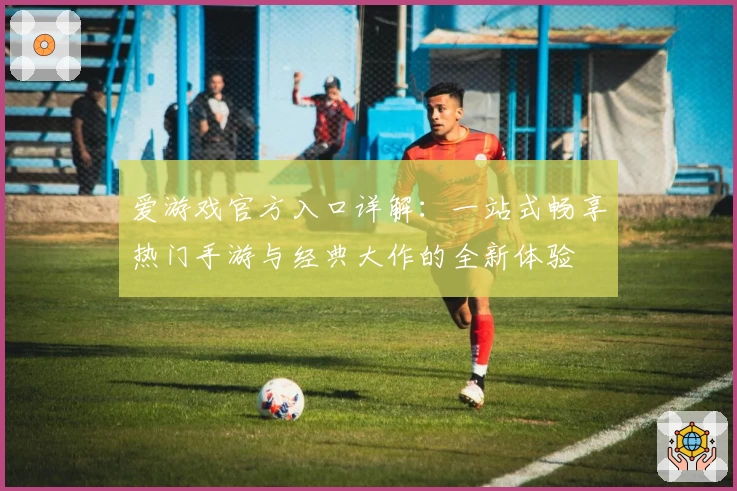 爱游戏官方入口详解：一站式畅享热门手游与经典大作的全新体验