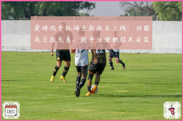 爱游戏手机端全新版本上线:功能亮点抢先看,新手注册教程及安装攻略一览