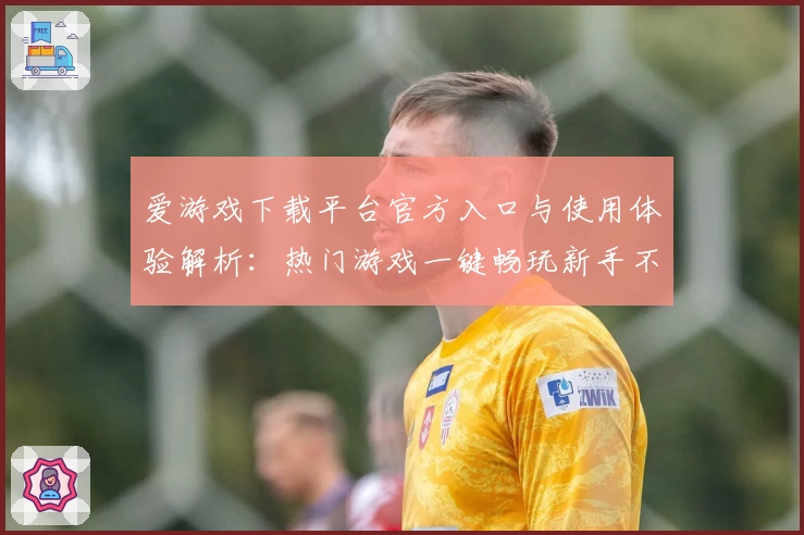 爱游戏下载平台官方入口与使用体验解析：热门游戏一键畅玩新手不踩坑