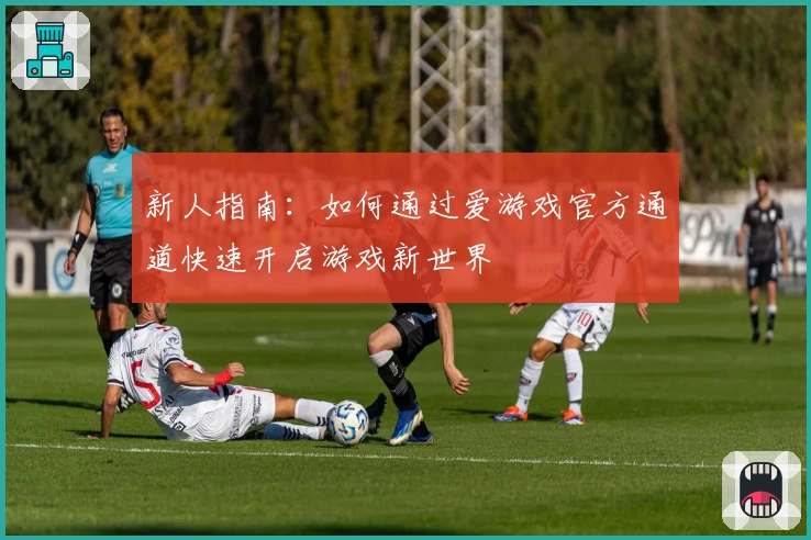 新人指南:如何通过爱游戏官方通道快速开启游戏新世界