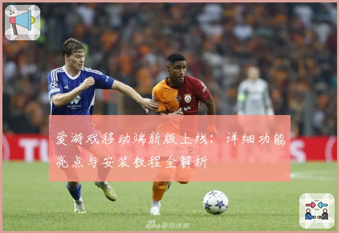 爱游戏移动端新版上线：详细功能亮点与安装教程全解析