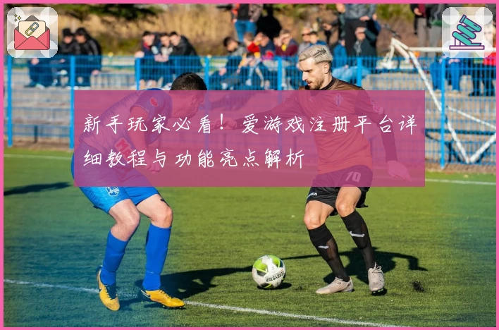 新手玩家必看！爱游戏注册平台详细教程与功能亮点解析