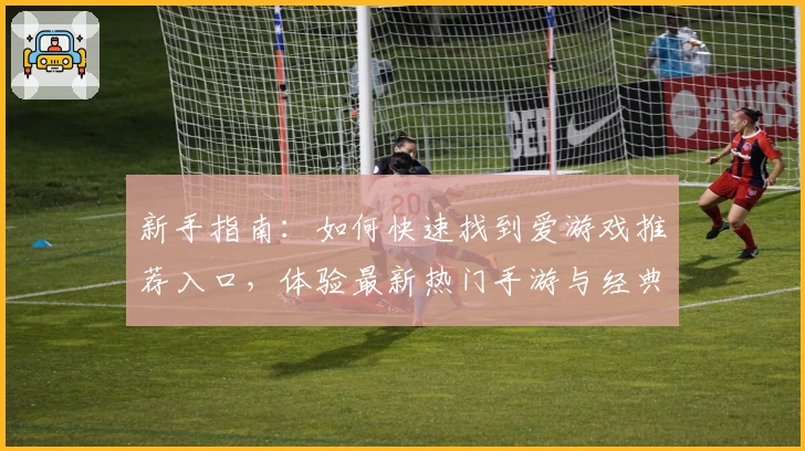 新手指南：如何快速找到爱游戏推荐入口，体验最新热门手游与经典大作