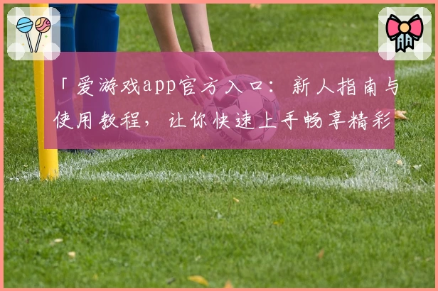 「爱游戏app官方入口:新人指南与使用教程,让你快速上手畅享精彩体验」