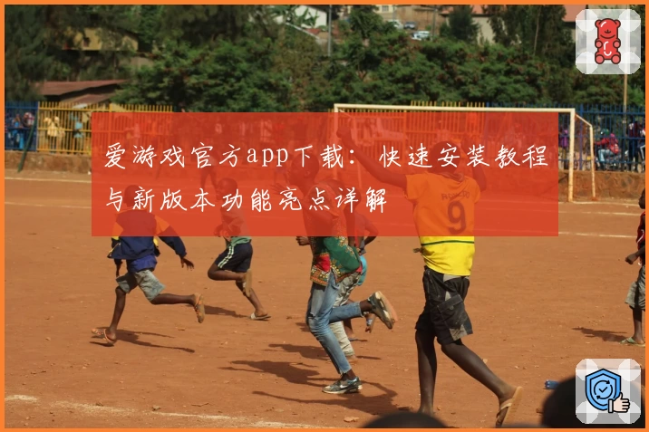 爱游戏官方app下载：快速安装教程与新版本功能亮点详解