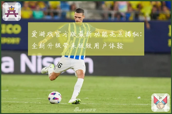 爱游戏官方版最新功能亮点揭秘:全新升级带来极致用户体验