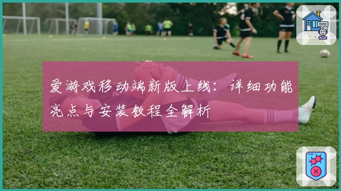爱游戏移动端新版上线:详细功能亮点与安装教程全解析