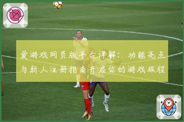 爱游戏网页版平台详解：功能亮点与新人注册指南开启你的游戏旅程