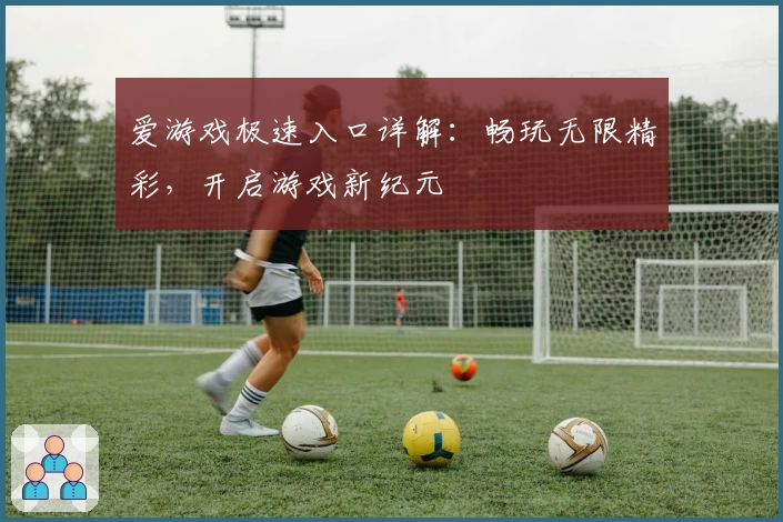 爱游戏极速入口详解：畅玩无限精彩，开启游戏新纪元