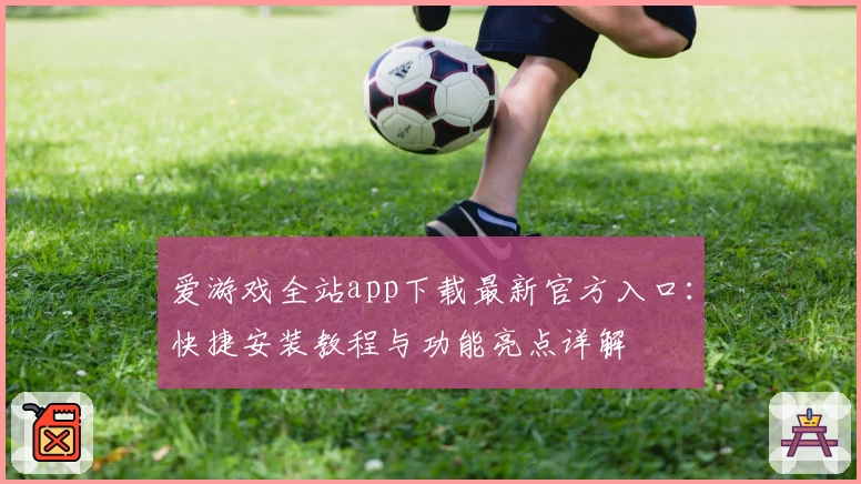 爱游戏全站app下载最新官方入口：快捷安装教程与功能亮点详解