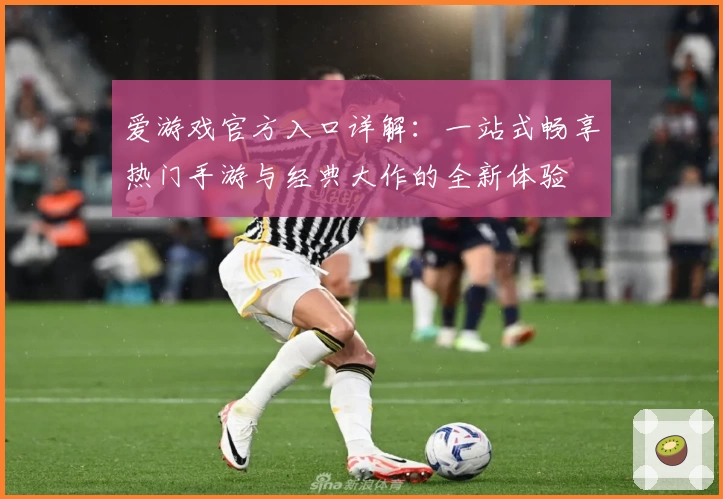 爱游戏官方入口详解：一站式畅享热门手游与经典大作的全新体验